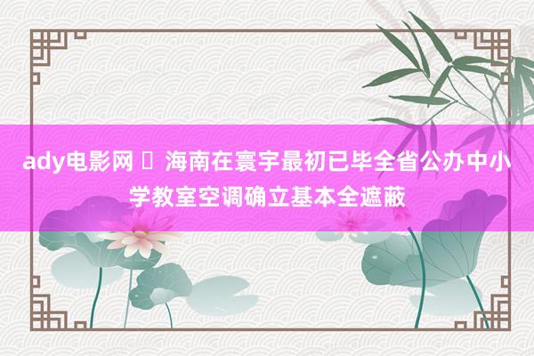 ady电影网 ​海南在寰宇最初已毕全省公办中小学教室空调确立基本全遮蔽