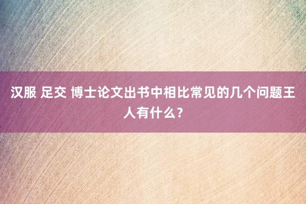 汉服 足交 博士论文出书中相比常见的几个问题王人有什么？