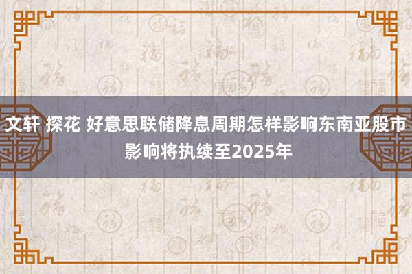 文轩 探花 好意思联储降息周期怎样影响东南亚股市 影响将执续至2025年