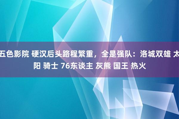 五色影院 硬汉后头路程繁重，全是强队：洛城双雄 太阳 骑士 76东谈主 灰熊 国王 热火