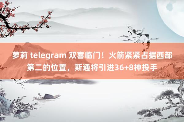 萝莉 telegram 双喜临门！火箭紧紧占据西部第二的位置，斯通将引进36+8神投手