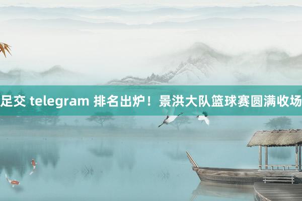 足交 telegram 排名出炉！景洪大队篮球赛圆满收场