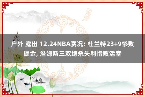 户外 露出 12.24NBA赛况: 杜兰特23+9惨败掘金， 詹姆斯三双绝杀失利惜败活塞