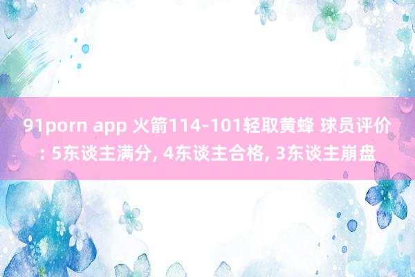 91porn app 火箭114-101轻取黄蜂 球员评价: 5东谈主满分， 4东谈主合格， 3东谈主崩盘