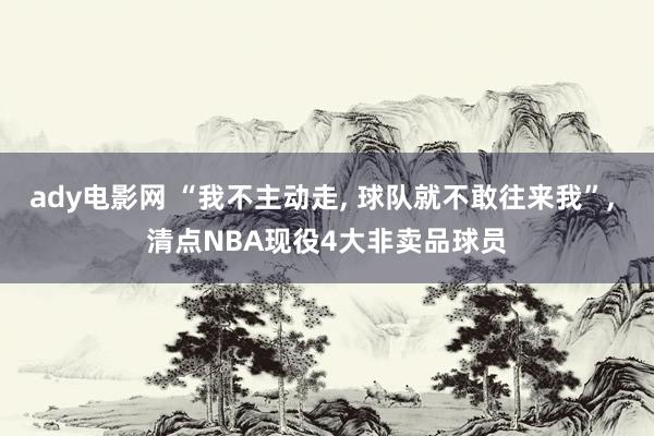 ady电影网 “我不主动走， 球队就不敢往来我”， 清点NBA现役4大非卖品球员