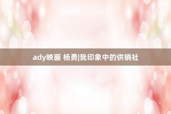 ady映画 杨勇|我印象中的供销社