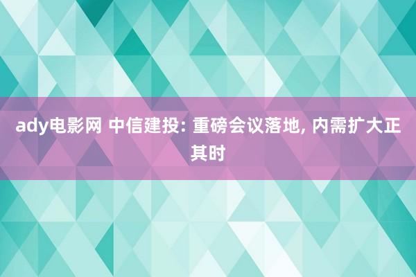 ady电影网 中信建投: 重磅会议落地， 内需扩大正其时