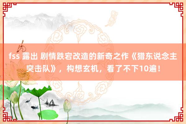 fss 露出 剧情跌宕改造的新奇之作《猎东说念主突击队》，构想玄机，看了不下10遍！