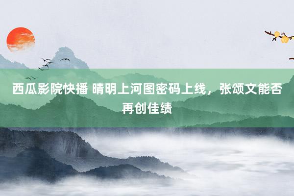 西瓜影院快播 晴明上河图密码上线，张颂文能否再创佳绩