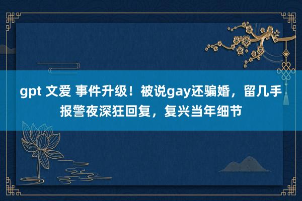 gpt 文爱 事件升级！被说gay还骗婚，留几手报警夜深狂回复，复兴当年细节