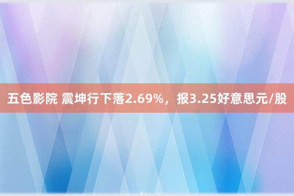 五色影院 震坤行下落2.69%，报3.25好意思元/股