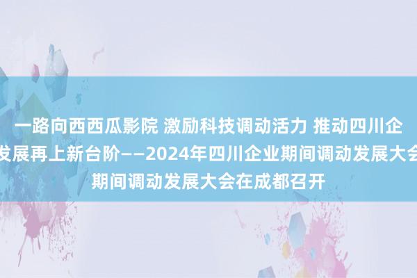 一路向西西瓜影院 激励科技调动活力 推动四川企业期间调动发展再上新台阶——2024年四川企业期间调动发展大会在成都召开