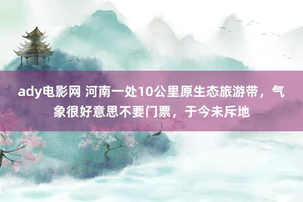 ady电影网 河南一处10公里原生态旅游带，气象很好意思不要门票，于今未斥地