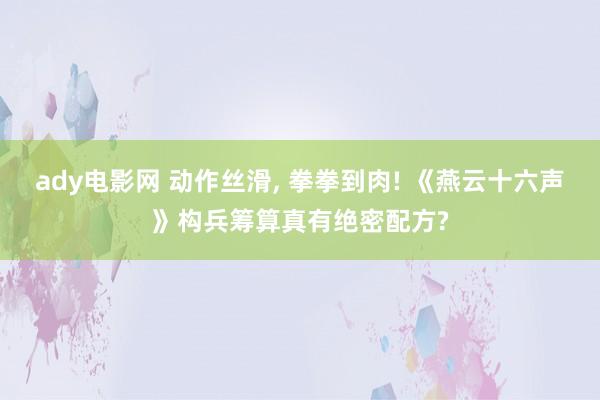 ady电影网 动作丝滑， 拳拳到肉! 《燕云十六声》构兵筹算真有绝密配方?