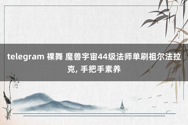 telegram 裸舞 魔兽宇宙44级法师单刷祖尔法拉克， 手把手素养