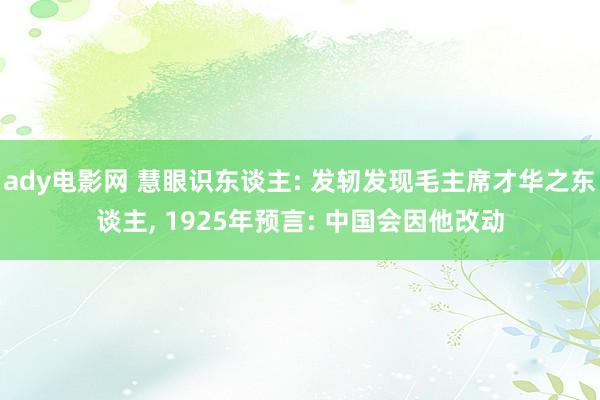 ady电影网 慧眼识东谈主: 发轫发现毛主席才华之东谈主， 1925年预言: 中国会因他改动