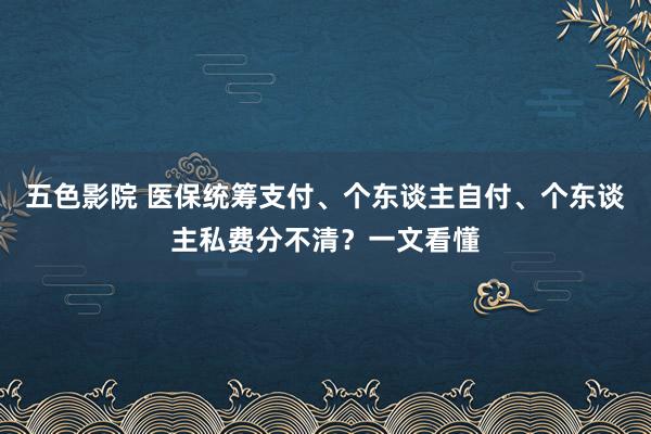 五色影院 医保统筹支付、个东谈主自付、个东谈主私费分不清？一文看懂