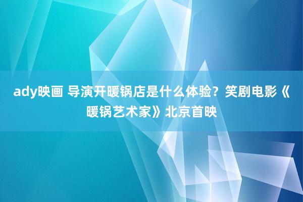 ady映画 导演开暖锅店是什么体验？笑剧电影《暖锅艺术家》北京首映