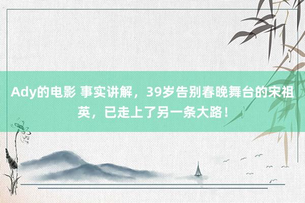 Ady的电影 事实讲解，39岁告别春晚舞台的宋祖英，已走上了另一条大路！