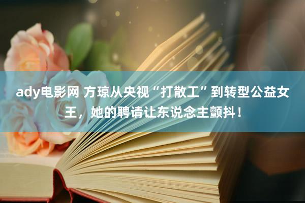 ady电影网 方琼从央视“打散工”到转型公益女王，她的聘请让东说念主颤抖！