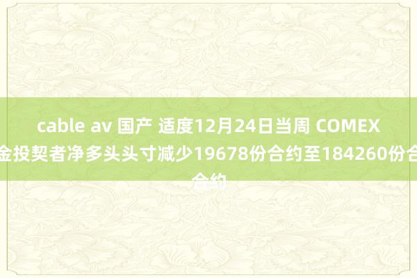 cable av 国产 适度12月24日当周 COMEX黄金投契者净多头头寸减少19678份合约至184260份合约