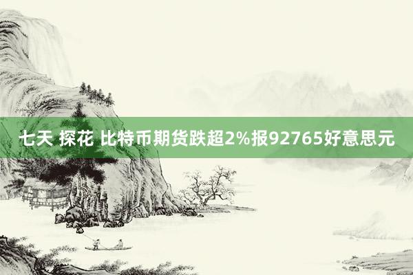 七天 探花 比特币期货跌超2%报92765好意思元