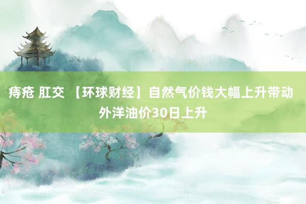 痔疮 肛交 【环球财经】自然气价钱大幅上升带动 外洋油价30日上升