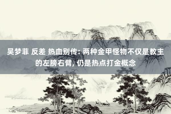 吴梦菲 反差 热血别传: 两种金甲怪物不仅是教主的左膀右臂， 仍是热点打金概念