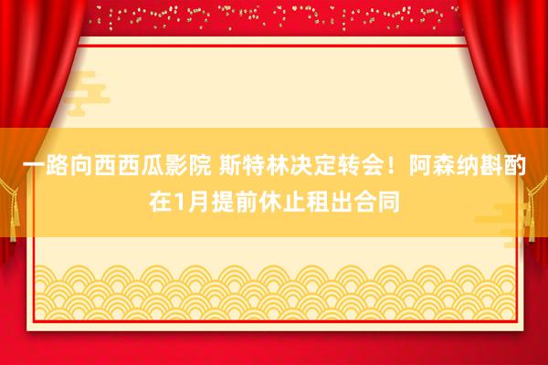 一路向西西瓜影院 斯特林决定转会！阿森纳斟酌在1月提前休止租出合同