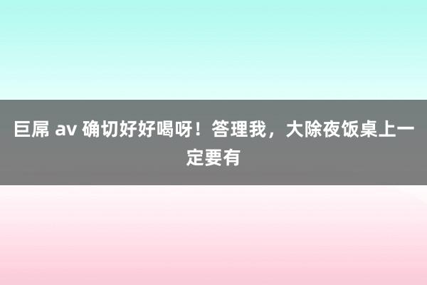 巨屌 av 确切好好喝呀！答理我，大除夜饭桌上一定要有