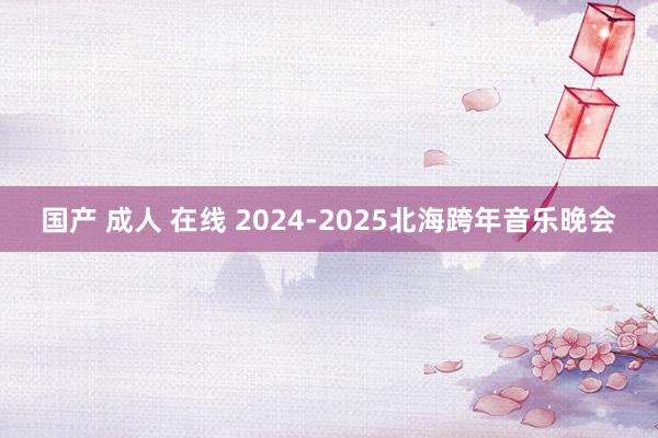 国产 成人 在线 2024-2025北海跨年音乐晚会