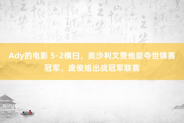 Ady的电影 5-2横扫，奥沙利文赞他能夺世锦赛冠军，庞俊旭出战冠军联赛