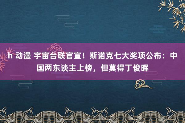 h 动漫 宇宙台联官宣！斯诺克七大奖项公布：中国两东谈主上榜，但莫得丁俊晖