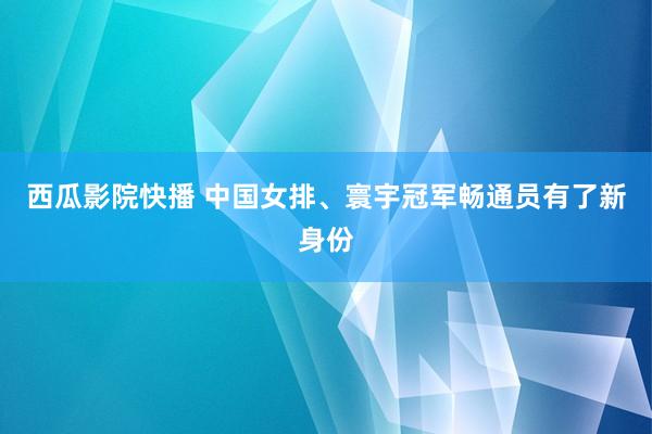 西瓜影院快播 中国女排、寰宇冠军畅通员有了新身份