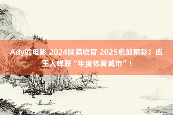 Ady的电影 2024圆满收官 2025愈加精彩！成王人蝉联“年度体育城市”！