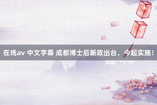 在线av 中文字幕 成都博士后新政出台，今起实施！