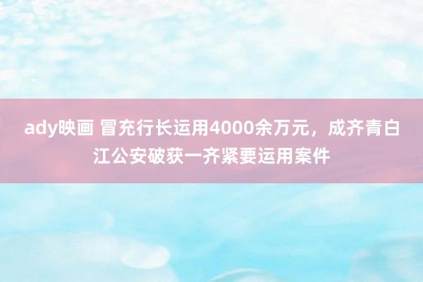 ady映画 冒充行长运用4000余万元，成齐青白江公安破获一齐紧要运用案件