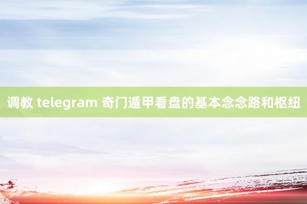 调教 telegram 奇门遁甲看盘的基本念念路和枢纽