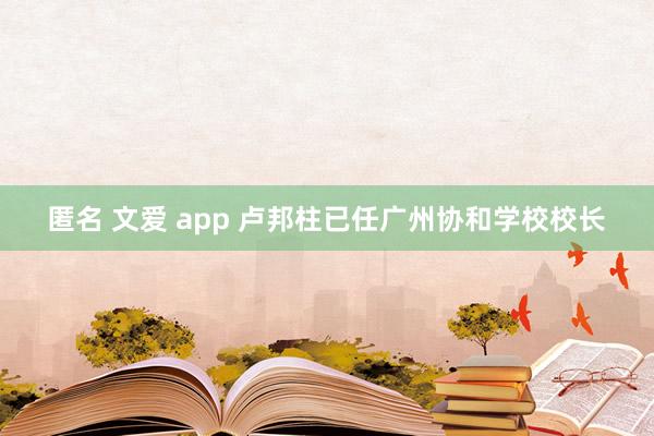 匿名 文爱 app 卢邦柱已任广州协和学校校长