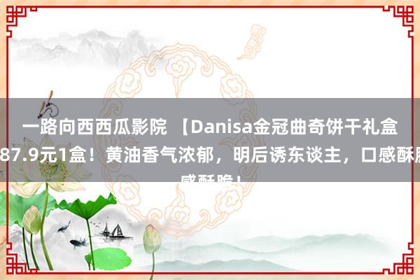 一路向西西瓜影院 【Danisa金冠曲奇饼干礼盒】87.9元1盒！黄油香气浓郁，明后诱东谈主，口感酥脆！