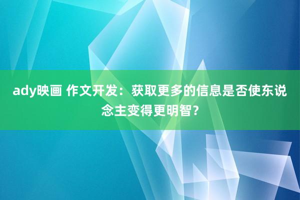 ady映画 作文开发：获取更多的信息是否使东说念主变得更明智？