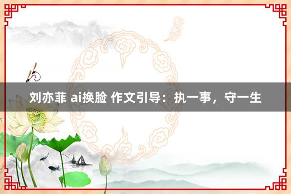 刘亦菲 ai换脸 作文引导：执一事，守一生