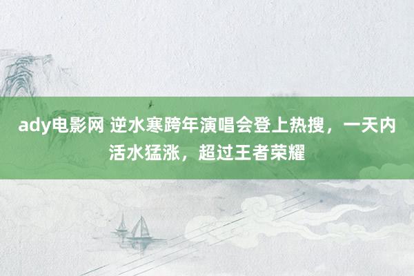 ady电影网 逆水寒跨年演唱会登上热搜，一天内活水猛涨，超过王者荣耀