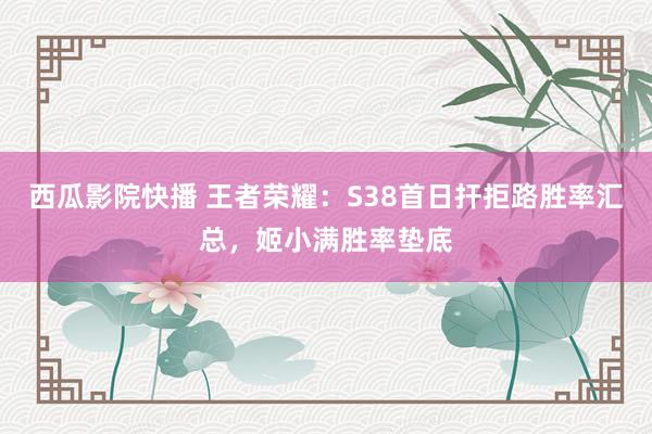 西瓜影院快播 王者荣耀：S38首日扞拒路胜率汇总，姬小满胜率垫底