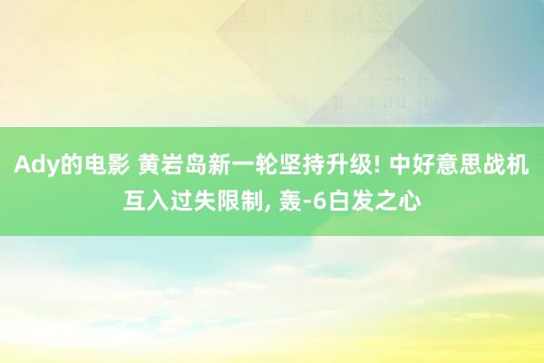 Ady的电影 黄岩岛新一轮坚持升级! 中好意思战机互入过失限制， 轰-6白发之心