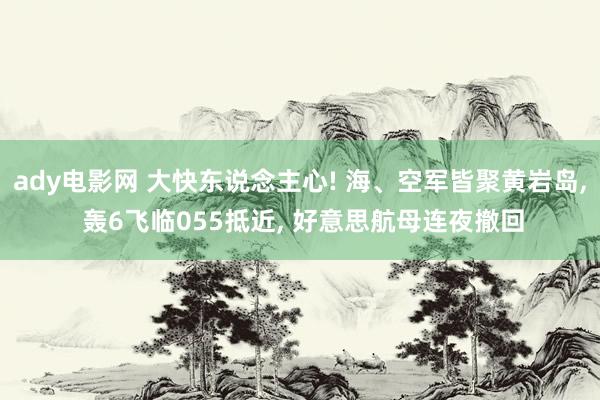 ady电影网 大快东说念主心! 海、空军皆聚黄岩岛， 轰6飞临055抵近， 好意思航母连夜撤回