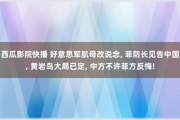 西瓜影院快播 好意思军航母改说念， 菲防长见告中国， 黄岩岛大局已定， 中方不许菲方反悔!