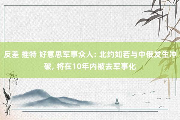 反差 推特 好意思军事众人: 北约如若与中俄发生冲破， 将在10年内被去军事化