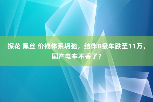 探花 黑丝 价钱体系坍弛，结伴B级车跌至11万，国产电车不香了？