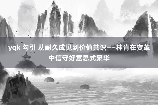 yqk 勾引 从耐久成见到价值共识——林肯在变革中信守好意思式豪华